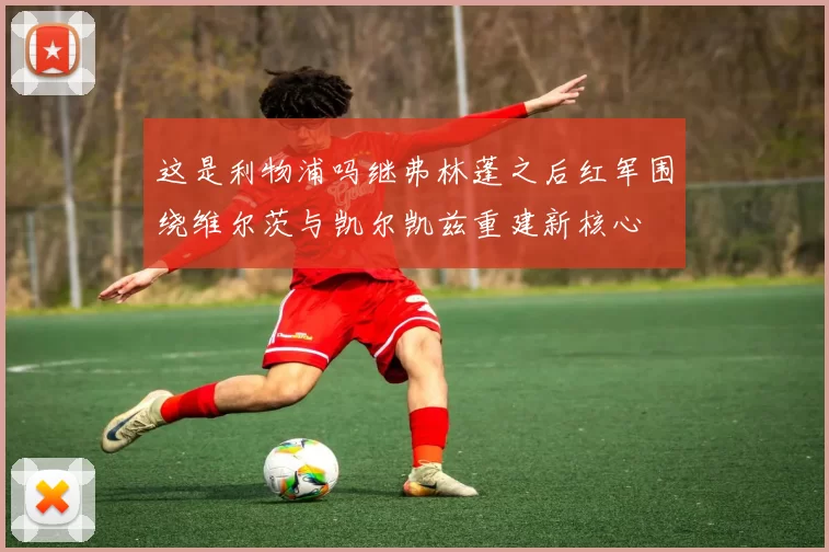 这是利物浦吗继弗林蓬之后红军围绕维尔茨与凯尔凯兹重建新核心